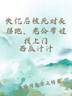 失忆后被死对头拐跑,老公带娃找上门